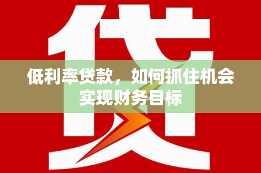连云港低利率贷款，如何抓住机会实现财务目标