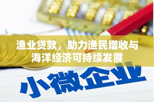 玛家渔业贷款，助力渔民增收与海洋经济可持续发展