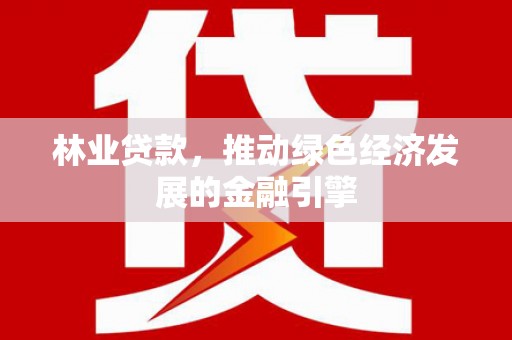 鹤岗林业贷款，推动绿色经济发展的金融引擎