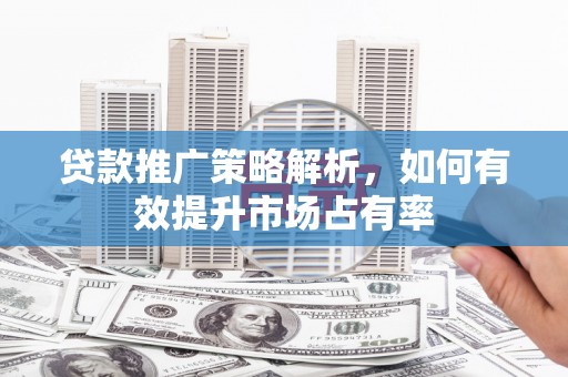 石屏贷款推广策略解析，如何有效提升市场占有率