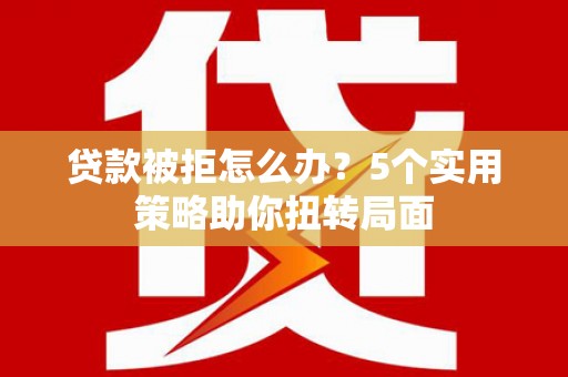 遂昌贷款被拒怎么办？5个实用策略助你扭转局面