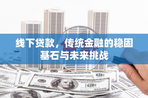 西安线下贷款，传统金融的稳固基石与未来挑战