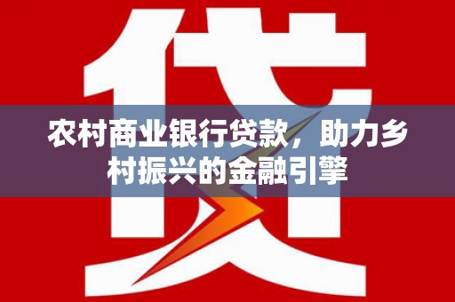 长岛农村商业银行贷款，助力乡村振兴的金融引擎