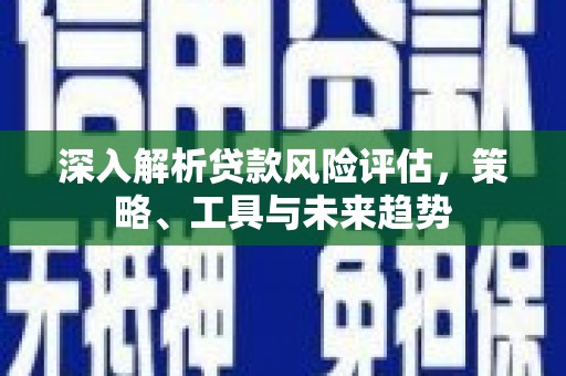榆次深入解析贷款风险评估，策略、工具与未来趋势