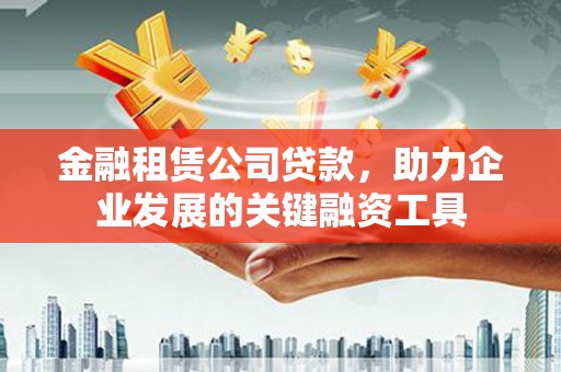 巴里坤金融租赁公司贷款，助力企业发展的关键融资工具
