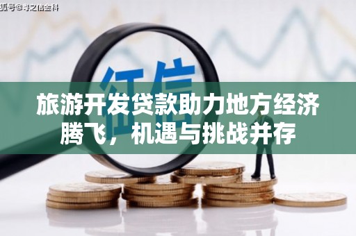永州旅游开发贷款助力地方经济腾飞，机遇与挑战并存