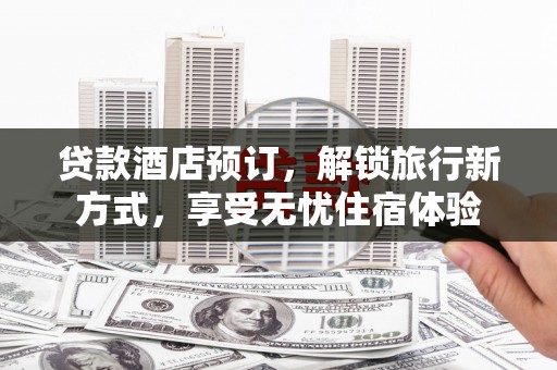 特克斯贷款酒店预订，解锁旅行新方式，享受无忧住宿体验