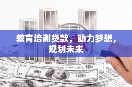 明山教育培训贷款，助力梦想，规划未来