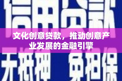 清涧文化创意贷款，推动创意产业发展的金融引擎