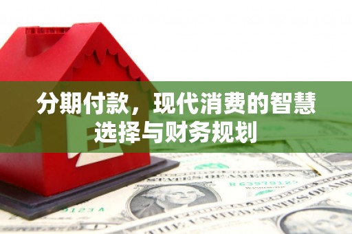 八德分期付款，现代消费的智慧选择与财务规划