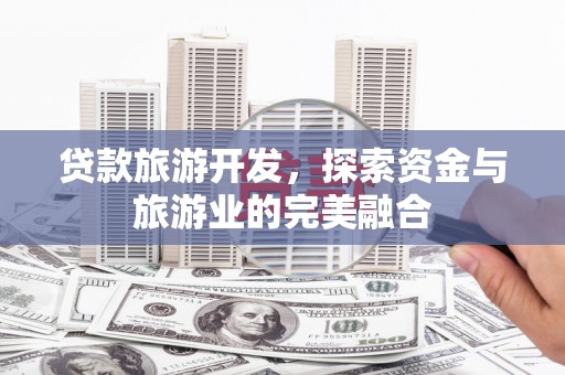 汝阳贷款旅游开发，探索资金与旅游业的完美融合