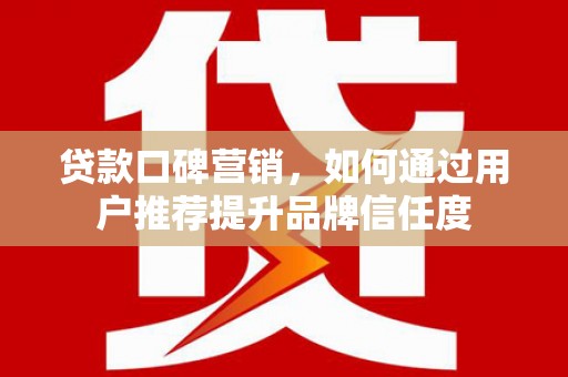 永济贷款口碑营销，如何通过用户推荐提升品牌信任度