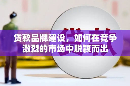 通山贷款品牌建设，如何在竞争激烈的市场中脱颖而出
