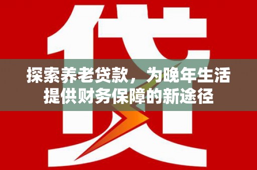 沁县探索养老贷款，为晚年生活提供财务保障的新途径