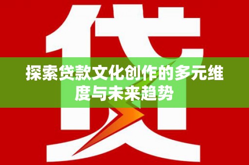 汉川探索贷款文化创作的多元维度与未来趋势