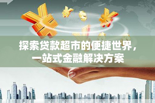芗城探索贷款超市的便捷世界，一站式金融解决方案
