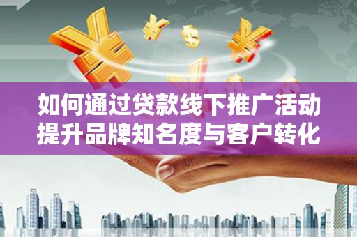 龙岗如何通过贷款线下推广活动提升品牌知名度与客户转化率