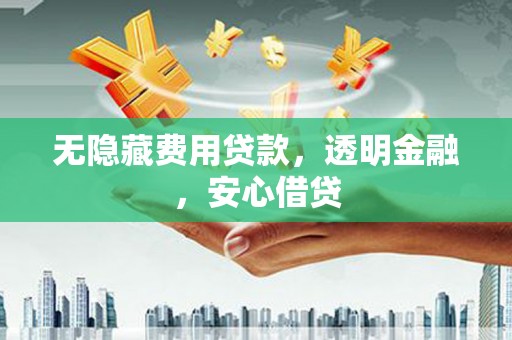 攀枝花无隐藏费用贷款，透明金融，安心借贷