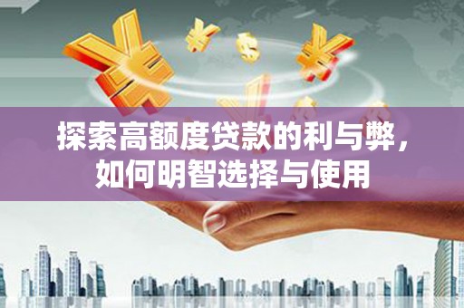黄陂探索高额度贷款的利与弊，如何明智选择与使用
