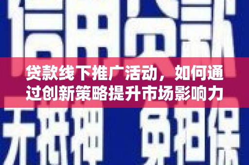 安阳贷款线下推广活动，如何通过创新策略提升市场影响力