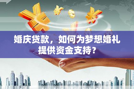 丰满婚庆贷款，如何为梦想婚礼提供资金支持？