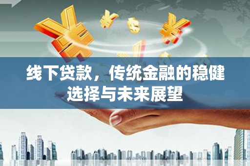 武邑线下贷款，传统金融的稳健选择与未来展望