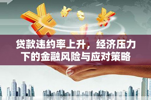辽源贷款违约率上升，经济压力下的金融风险与应对策略