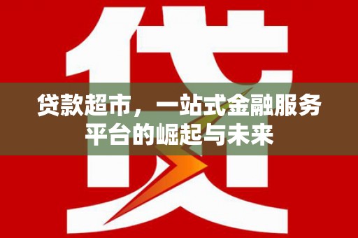 台州贷款超市，一站式金融服务平台的崛起与未来