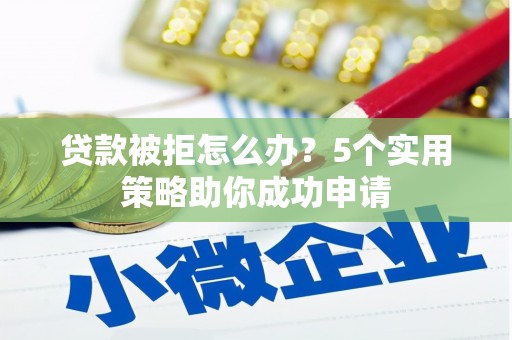 天津贷款被拒怎么办？5个实用策略助你成功申请