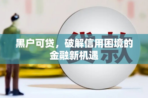 周宁黑户可贷，破解信用困境的金融新机遇
