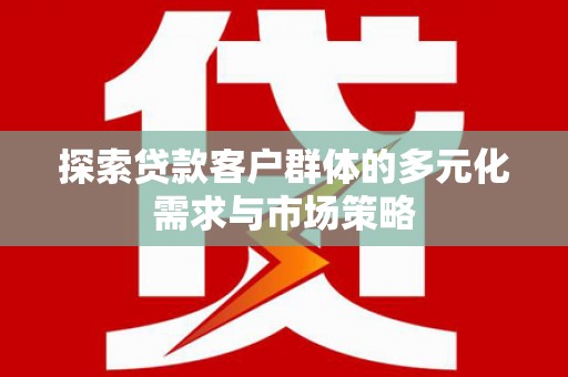 亳州探索贷款客户群体的多元化需求与市场策略