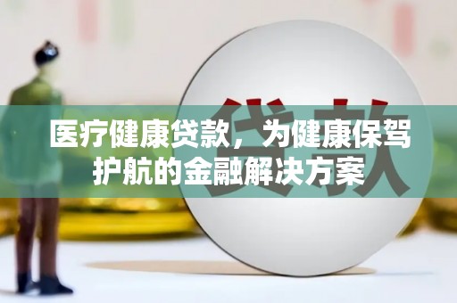安多医疗健康贷款，为健康保驾护航的金融解决方案