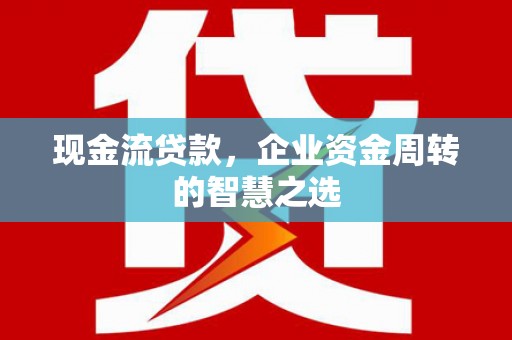 微山现金流贷款，企业资金周转的智慧之选