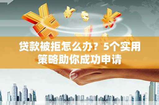 辽阳贷款被拒怎么办？5个实用策略助你成功申请