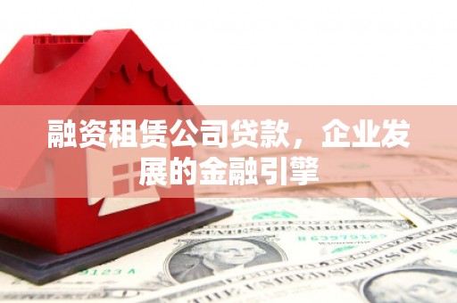 涞水融资租赁公司贷款，企业发展的金融引擎