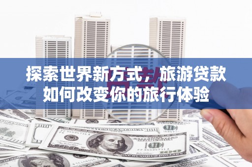 夏河探索世界新方式，旅游贷款如何改变你的旅行体验