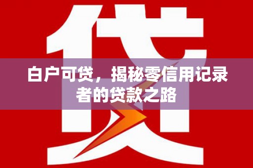 稷山白户可贷，揭秘零信用记录者的贷款之路
