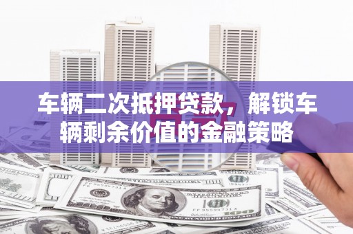 营口车辆二次抵押贷款，解锁车辆剩余价值的金融策略