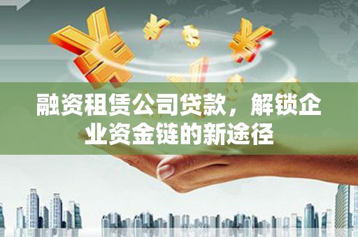 西昌融资租赁公司贷款，解锁企业资金链的新途径